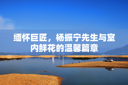 缅怀巨匠，杨振宁先生与室内鲜花的温馨篇章