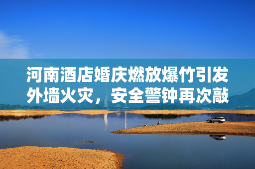 河南酒店婚庆燃放爆竹引发外墙火灾，安全警钟再次敲响