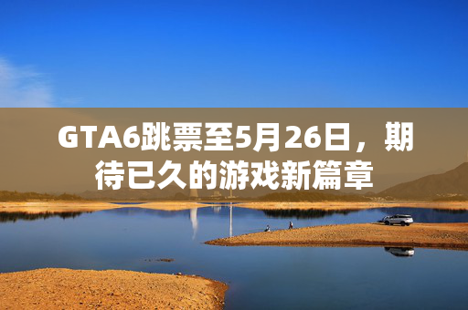 GTA6跳票至5月26日，期待已久的游戏新篇章