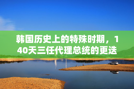 韩国历史上的特殊时期，140天三任代理总统的更迭