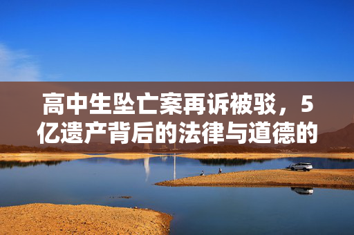 高中生坠亡案再诉被驳，5亿遗产背后的法律与道德的较量
