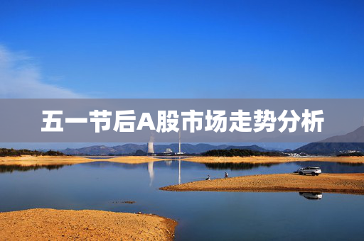 五一节后A股市场走势分析