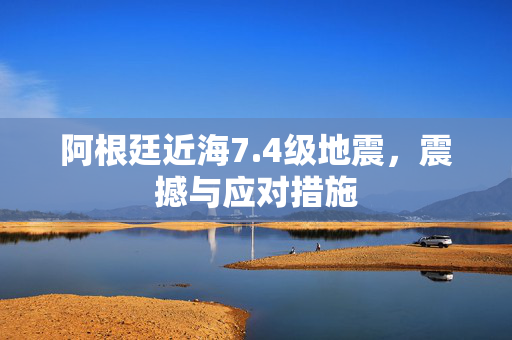 阿根廷近海7.4级地震，震撼与应对措施