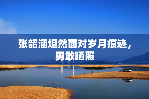 张韶涵坦然面对岁月痕迹，勇敢晒照