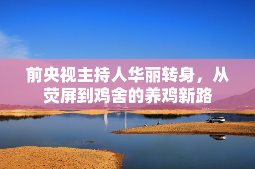 前央视主持人华丽转身，从荧屏到鸡舍的养鸡新路