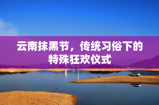 云南抹黑节，传统习俗下的特殊狂欢仪式
