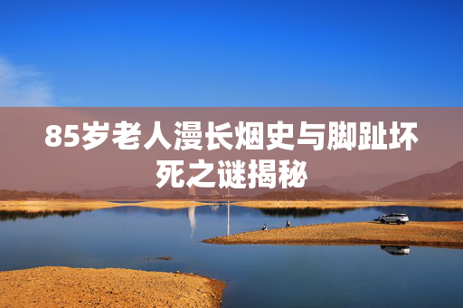 85岁老人漫长烟史与脚趾坏死之谜揭秘