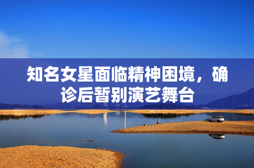 知名女星面临精神困境，确诊后暂别演艺舞台