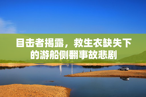 目击者揭露，救生衣缺失下的游船侧翻事故悲剧