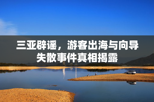 三亚辟谣，游客出海与向导失散事件真相揭露